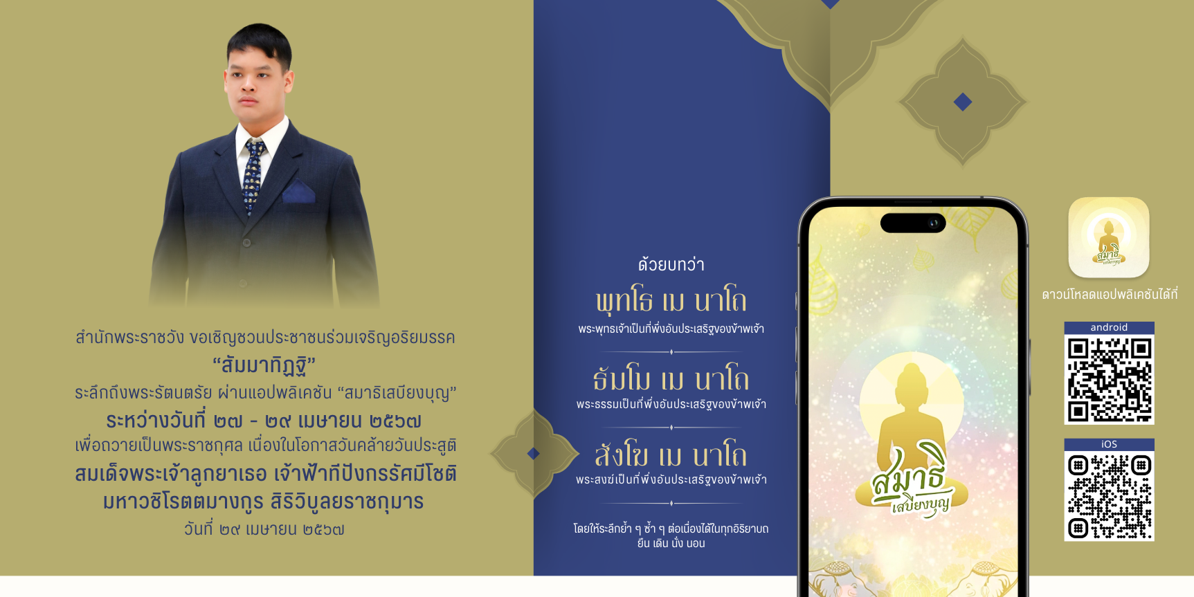 <p>ขอเชิญชวนประชาชนร่วมเจริญอริยมรรค &ldquo;สัมมาทิฏฐิ&rdquo; ระลึกถึงพระรัตนตรัย ด้วยบทว่า พุทโธ เม นาโถ (พระพุทธเจ้าเป็นที่พึ่งอันประเสริฐของข้าพเจ้า) ธัมโม เม นาโถ (พระธรรมเป็นที่พึ่งอันประเสริฐของข้าพเจ้า) สังโฆ เม นาโถ (พระสงฆ์เป็นที่พึ่งอันประเสริฐของข้าพเจ้า) (โดยให้ระลึกย้ำ ๆ ซ้ำ ๆ ต่อเนื่องได้ในทุกอิริยาบถ ยืน เดิน นั่ง นอน) ถวายเป็นพระราชกุศลเนื่องในโอกาสวันคล้ายวันประสูติ สมเด็จพระเจ้าลูกยาเธอ เจ้าฟ้าทีปังกรรัศมีโชติ มหาวชิโรตตมางกูร สิริวิบูลยราชกุมาร ระหว่างวันที่ ๒๗ เมษายน ๒๕๖๗ เวลา ๐๘.๐๐ น. ถึง วันที่ ๒๙ เมษายน ๒๕๖๗ เวลา ๐๘.๐๐ น. ทั้งนี้ สามารถดาวน์โหลดแอปพลิเคชันได้ทั้ง PLAY STORE และ APP STORE</p>